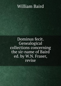 Dominus fecit. Genealogical collections concerning the sir-name of Baird ed. by W.N. Fraser, revise