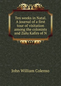 Ten weeks in Natal. A journal of a first tour of visitation among the colonists and Zulu Kafirs of N