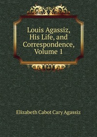 Louis Agassiz, His Life, and Correspondence, Volume 1