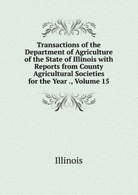 Transactions of the Department of Agriculture of the State of Illinois with Reports from County Agricultural Societies for the Year ., Volume 15