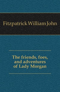 The friends, foes, and adventures of Lady Morgan