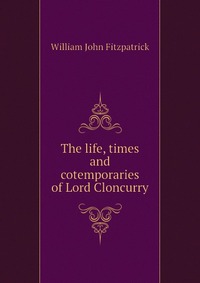 The life, times and cotemporaries of Lord Cloncurry