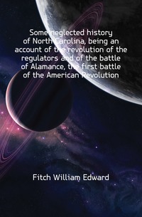 Some neglected history of North Carolina, being an account of the revolution of the regulators and of the battle of Alamance, the first battle of the American Revolution