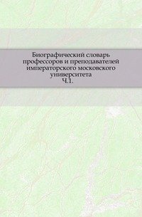 Биографический словарь профессоров и преподавателей Императорского московского университета