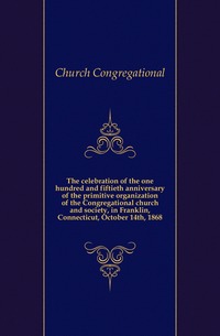 The celebration of the one hundred and fiftieth anniversary of the primitive organization of the Congregational church and society, in Franklin, Connecticut, October 14th, 1868