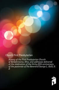 History of the First Presbyterian Church of Bellefontaine, Ohio, and addresses delivered at the celebration of the thirty-fifth anniversary of the pastorate of the Reverend George L. Kalb, D