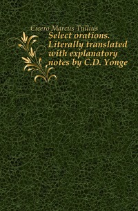 Select orations. Literally translated with explanatory notes by C.D. Yonge