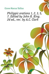 Philippic orations 1, 2, 3, 5, 7. Edited by John R. King. 2d ed., rev. by A.C. Clark