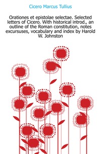 Orationes et epistolae selectae. Selected letters of Cicero. With historical introd., an outline of the Roman constitution, notes excursuses, vocabulary and index by Harold W. Johnston