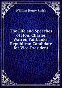 The Life and Speeches of Hon. Charles Warren Fairbanks: Republican Candidate for Vice-President