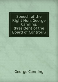 Speech of the Right Hon. George Canning, (President of the Board of Controul)