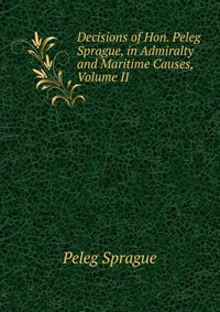 Decisions of Hon. Peleg Sprague, in Admiralty and Maritime Causes, Volume II