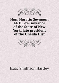 Hon. Horatio Seymour, LL.D., ex-Governor of the State of New York, late president of the Oneida Hist