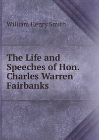 The Life and Speeches of Hon. Charles Warren Fairbanks