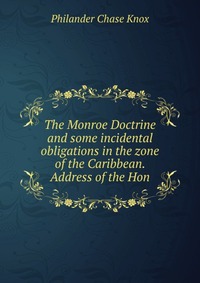 The Monroe Doctrine and some incidental obligations in the zone of the Caribbean. Address of the Hon