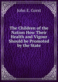 The Children of the Nation How Their Health and Vigour Should be Promoted by the State