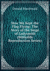 How We Kept the Flag Flying: The Story of the Siege of Ladysmith (Bibliolife Reproduction Series)