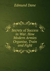 Secrets of Success in War. How Modern Armies Organise, Train and Fight