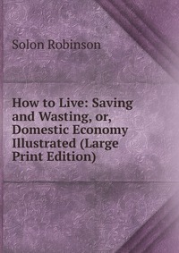 How to Live: Saving and Wasting, or, Domestic Economy Illustrated (Large Print Edition)