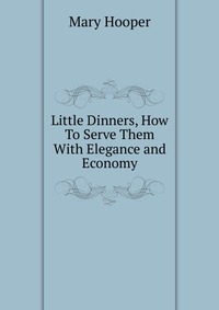 Little Dinners, How To Serve Them With Elegance and Economy