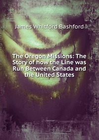 The Oregon Missions: The Story of how the Line was Run Between Canada and the United States