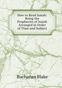 How to Read Isaiah: Being the Prophecies of Isaiah Arranged in Order of Time and Subject