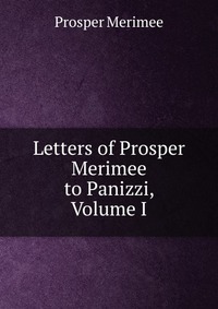 Letters of Prosper Merimee to Panizzi, Volume I