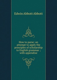 How to parse: an attempt to apply the principles of scholarship to English grammar ; with appendixe