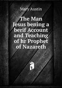 The Man Jesus bening a berif Account and Teaching of hr Prophet of Nazareth