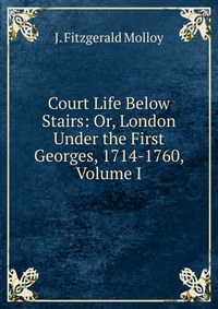 Court Life Below Stairs: Or, London Under the First Georges, 1714-1760, Volume I