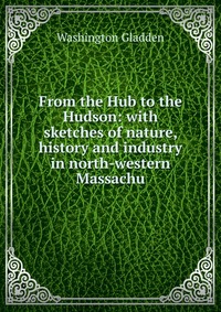 From the Hub to the Hudson: with sketches of nature, history and industry in north-western Massachu