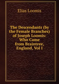 The Descendants (by the Female Branches) of Joseph Loomis: Who Came from Braintree, England, Vol I