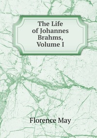 Florence May - «The Life of Johannes Brahms, Volume I»