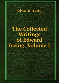 The Collected Writings of Edward Irving, Volume I