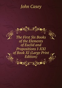 The First Six Books of the Elements of Euclid and Propositions I-XXI of Book XI (Large Print Edition)