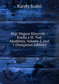 Regi Magyar Konyvtar .: Kiadja a M. Tud. Akademia, Volume 3, part 1 (Hungarian Edition)