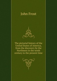 The pictorial history of the United States of America, from the discovery by the Northmen in the tenth century to the present time