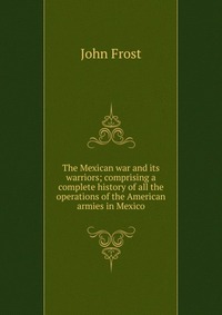 The Mexican war and its warriors; comprising a complete history of all the operations of the American armies in Mexico