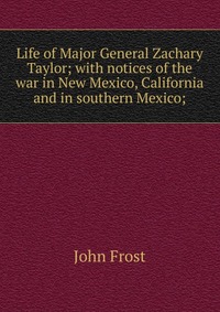 Life of Major General Zachary Taylor; with notices of the war in New Mexico, California and in southern Mexico;