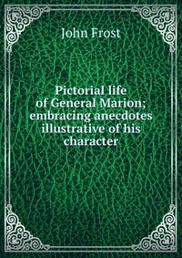 Pictorial life of General Marion; embracing anecdotes illustrative of his character