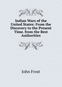 Indian Wars of the United States: From the Discovery to the Present Time. from the Best Authorities