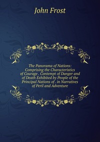 The Panorama of Nations: Comprising the Characteristics of Courage . Contempt of Danger and of Death Exhibited by People of the Principal Nations of . in Narratives of Peril and Adventure