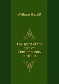 The spirit of the age; or, Contemporary portraits