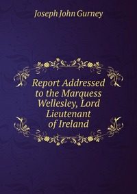 Report Addressed to the Marquess Wellesley, Lord Lieutenant of Ireland