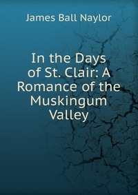 In the Days of St. Clair: A Romance of the Muskingum Valley