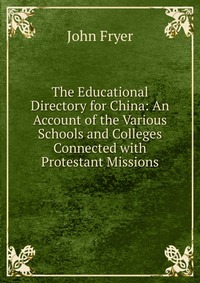 The Educational Directory for China: An Account of the Various Schools and Colleges Connected with Protestant Missions