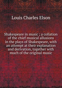 Shakespeare in music ; a collation of the chief musical allusions in the plays of Shakespeare, with an attempt at their explanation and derivation, together with much of the original music