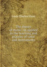 The theory of music: As applied to the teaching and practice of voice and instruments