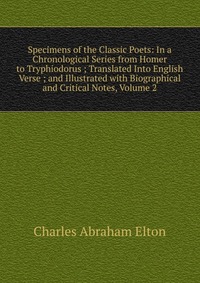 Specimens of the Classic Poets: In a Chronological Series from Homer to Tryphiodorus ; Translated Into English Verse ; and Illustrated with Biographical and Critical Notes, Volume 2