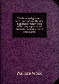 The hundred greatest men; portraits of the one hundred greatest men of history reproduced from fine and rare steel engravings